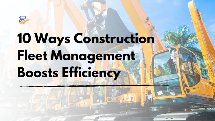 10 Ways Construction Fleet Management Boosts Efficiency
