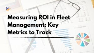 Measuring ROI in Fleet Management: Key Metrics to Track