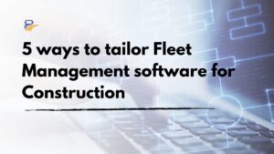 5 ways to tailor Fleet Management software for Construction