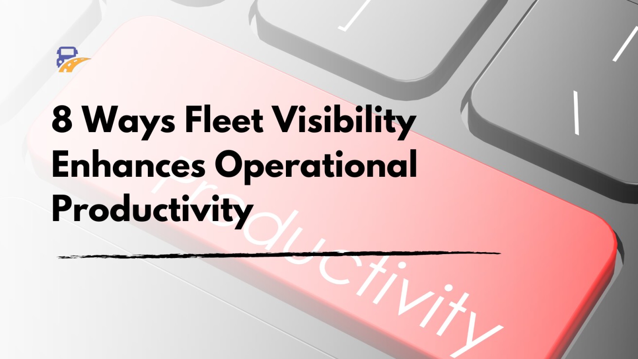 8 Ways Fleet Visibility Enhances Operational Productivity