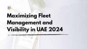 Maximizing Fleet Management and Visibility in UAE 2024